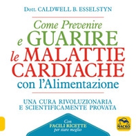 Come prevenire e guarire le malattie cardiache con l'alimentazione. Oltre 150 ricette facili e gustose - Librerie.coop