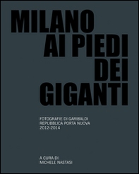 Milano ai piedi dei giganti. Fotografie di Garibaldi, Repubblica, Porta Nuova 2012-2014 - Librerie.coop Milano ai piedi dei giganti. Fotografie di Garibaldi, Repubblica, Porta Nuova 2012-2014 - Librerie.coop