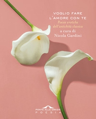 Voglio fare l'amore con te. Poesie erotiche dell'antichità classica - Librerie.coop