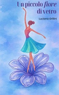 Un piccolo fiore di vetro. Una fiaba moderna sulla sensibilità per imparare ad ascoltarsi, dire no e trasformare il «sentire troppo», in forza gentile - Librerie.coop