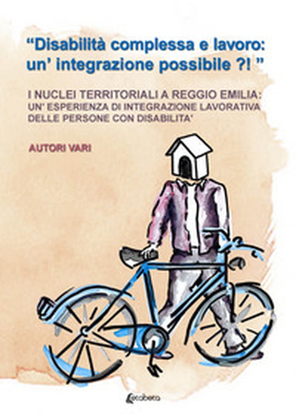 «Disabilità complessa e lavoro: un'integrazione possibile?!». I nuclei territoriali a Reggio Emilia: un'esperienza di integrazione lavorativa delle persone con disabilità - Librerie.coop «Disabilità complessa e lavoro: un'integrazione possibile?!». I nuclei territoriali a Reggio Emilia: un'esperienza di integrazione lavorativa delle persone con disabilità - Librerie.coop