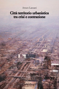 Città territorio urbanistica tra crisi e contrazione. Muovere da quel che c'è, ipotizzando radicali modificazioni - Librerie.coop