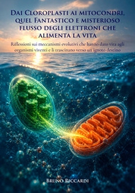 Dai cloroplasti ai mitocondri, quel fantastico e misterioso flusso degli elettroni che alimenta la vita. Riflessioni sui meccanismi evolutivi che hanno dato vita agli organismi viventi e li trascinano verso un ignoto destino - Librerie.coop
