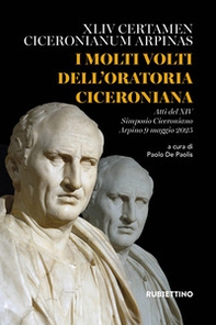 I molti volti dell'oratoria ciceroniana. XLIV Certamen Ciceronianum Arpinas. Atti del XIV Simposio Ciceroniano (Arpino, 9 maggio 2025) - Librerie.coop