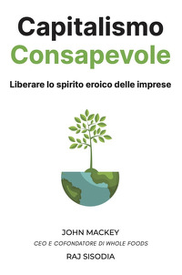 Capitalismo consapevole. Liberare lo spirito eroico delle imprese - Librerie.coop Capitalismo consapevole. Liberare lo spirito eroico delle imprese - Librerie.coop