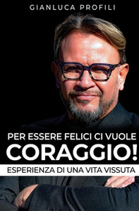 Per essere felici ci vuole coraggio! Esperienza di una vita vissuta - Librerie.coop