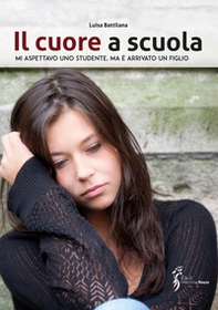Il cuore a scuola. Mi aspettavo uno studente, ma è arrivato un figlio - Librerie.coop