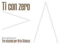 Ti con zero. Tre stazioni per arte-scienza. Ediz. italiana e inglese - Librerie.coop