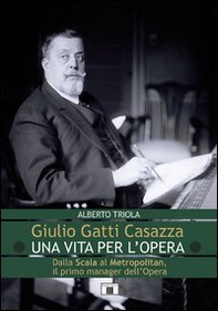 Giulio Gatti Casazza. Una vita per l'opera. Dalla Scala al Metropolitan, il pimo manager dell'opera - Librerie.coop