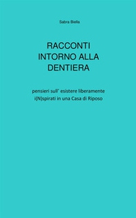 Racconti intorno alla dentiera. Pensieri sull'esistere liberamente i(N)spirati in una casa di riposo - Librerie.coop