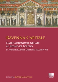 Ravenna Capitale. Dalle autonomie negate al Regno di Toledo. La prefettura delle Gallie nei secoli IV-VII - Librerie.coop