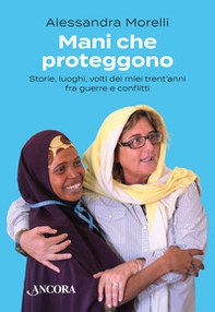 Mani che proteggono. Storie, luoghi, volti dei miei trent'anni tra guerre e conflitti - Librerie.coop