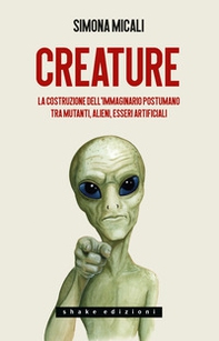 Creature. La costruzione dell'immaginario postumano tra mutanti, alieni, esseri artificiali - Librerie.coop