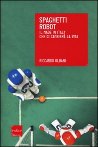 Spaghetti robot. Il made in Italy che ci cambierà la vita - Librerie.coop
