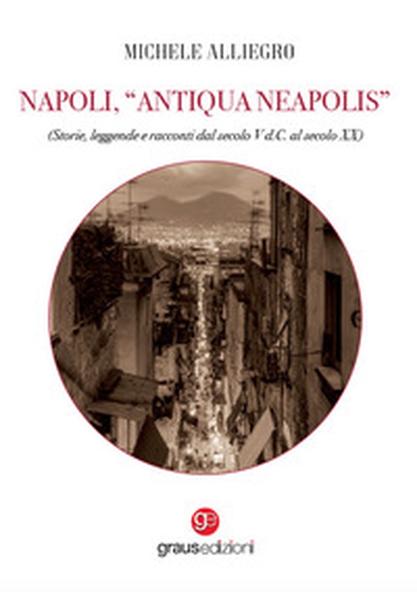 Napoli, «Antiqua Neapolis». Storie, leggende e racconti dal secolo V d.C. al secolo XX - Librerie.coop Napoli, «Antiqua Neapolis». Storie, leggende e racconti dal secolo V d.C. al secolo XX - Librerie.coop