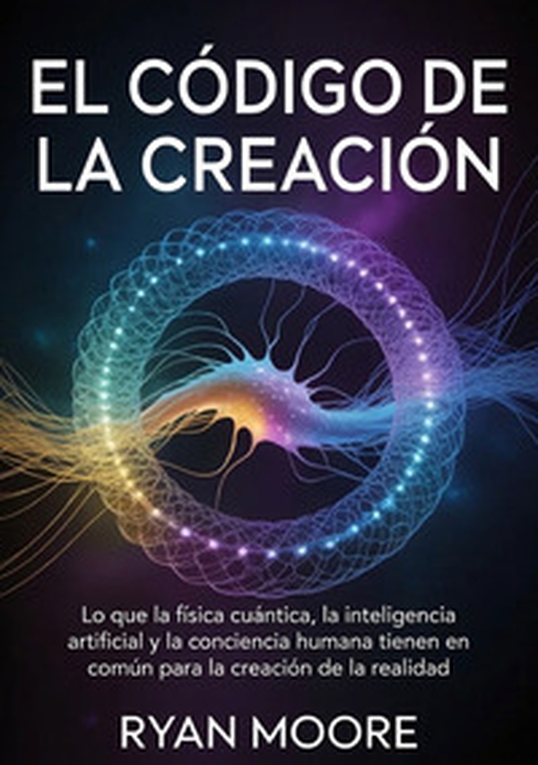 El código de la creación. Lo que la física cuántica, la inteligencia artificial y la conciencia humana tienen en común para la creación de la realidad - Librerie.coop