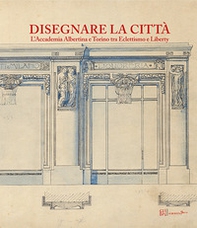 Disegnare la città. L'accademia Albertina e Torino tra Eclettismo e Liberty - Librerie.coop