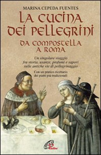 La cucina dei pellegrini da Compostella a Roma: un singolare viaggio fra storia, usanze, profumi e sapori sulle antiche vie di pellegrinaggio - Librerie.coop