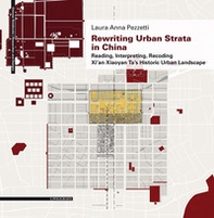 Rewriting urban strata in China. Reading, interpreting, recoding Xi'an Xiaoyan Ta's historic urban landscape - Librerie.coop