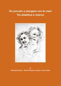 Ho provato a piangere con le mani. Tra didattica e ricerca - Librerie.coop Ho provato a piangere con le mani. Tra didattica e ricerca - Librerie.coop