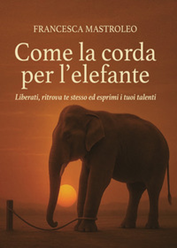 Come la corda per l'elefante. Liberati, ritrova te stesso ed esprimi i tuoi talenti - Librerie.coop Come la corda per l'elefante. Liberati, ritrova te stesso ed esprimi i tuoi talenti - Librerie.coop