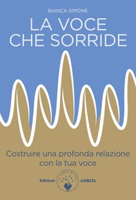 La voce che sorride. Costruire una profonda relazione con la tua voce - Librerie.coop