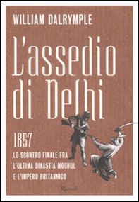 L'assedio di Delhi. 1857. Lo scontro finale fra l'ultima dinastia Moghul e l'impero britannico - Librerie.coop