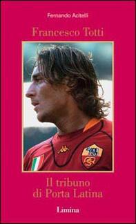 Francesco Totti. Il tribuno di Porta Latina - Librerie.coop