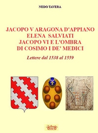 Jacopo V Aragona d'Appiano Elena Salviati Jacopo VI e l'ombra di Cosimo I De' Medici. Lettere dal 1538 al 1559 - Librerie.coop