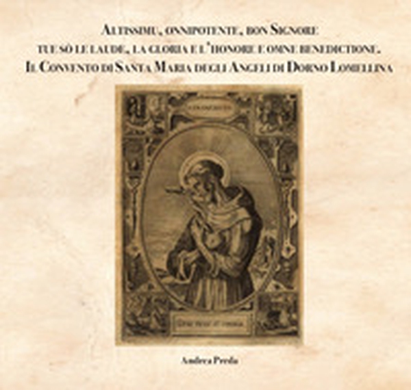 Altissimu, onnipotente, bon Signore tue sò le laude, la gloria e l'honore e omne benedictione. Il Convento di Santa Maria degli Angeli di Dorno Lomellina - Librerie.coop