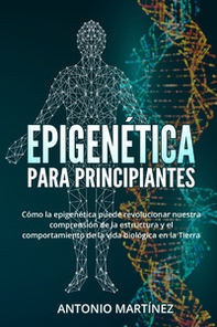 Epigenética para principiantes. Cómo la epigenética puede revolucionar nuestra comprensión de la estructura y el comportamiento de la vida biológica en la Tierra - Librerie.coop