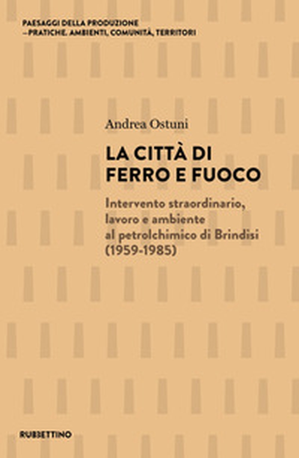La città di ferro e fuoco. Intervento straordinario, lavoro e ambiente al petrolchimico di Brindisi (1959-1985) - Librerie.coop La città di ferro e fuoco. Intervento straordinario, lavoro e ambiente al petrolchimico di Brindisi (1959-1985) - Librerie.coop