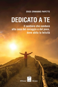 Dedicato a te. Il sentiero che conduce alla casa del coraggio e del poco, dove abita la felicità - Librerie.coop