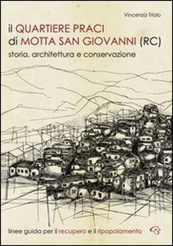Il quartiere Praci di Motta San Giovanni (RC). Storia, architettura e conservazione. Linee guida per il recupero e il ripopolamento - Librerie.coop