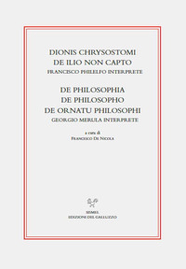 Dionis Chrysostomi de ilio non capto. Francisco Philelfo interprete. De philosophia, De philosopho, De ornatu philosophi. Georgio Merula interprete - Librerie.coop