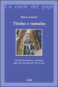 Titulus e tumulus. Epitafi di pontefici e cardinali alla corte dei papi del XIII secolo - Librerie.coop