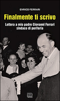 Finalmente ti scrivo. Lettera a mio padre Giovanni Ferrari sindaco di periferia - Librerie.coop