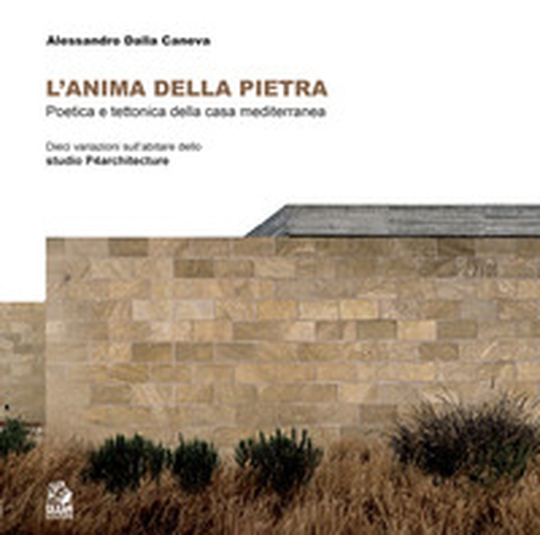 L'anima della pietra. Poetica e tettonica della casa mediterranea Dieci variazione dell'abitare dello studio P4architetture - Librerie.coop