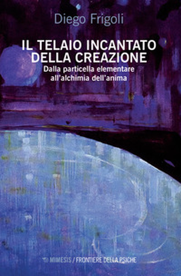 Il telaio incantato della creazione. Dalla particella elementare all'alchimia dell'anima - Librerie.coop Il telaio incantato della creazione. Dalla particella elementare all'alchimia dell'anima - Librerie.coop