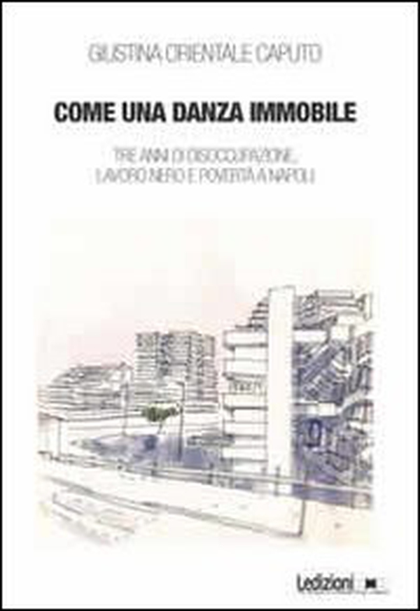 Come una danza immmobile. Tre anni di disoccupazione, lavoro nero e povertà a Napoli - Librerie.coop Come una danza immmobile. Tre anni di disoccupazione, lavoro nero e povertà a Napoli - Librerie.coop