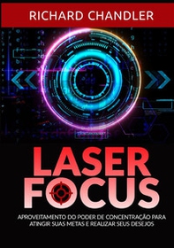 Laser Focus. Aproveitamento do poder de concentração para atingir suas metas e realizar seus desejos - Librerie.coop