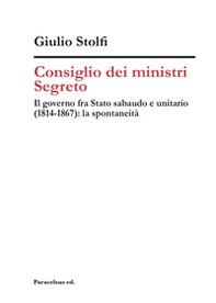 Consiglio dei ministri Segreto. Il governo fra Stato sabaudo e unitario (1814-1867): la spontaneità - Librerie.coop