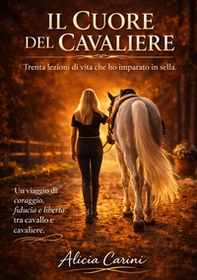 Il Cuore del Cavaliere. Trenta lezioni di vita che ho imparato in sella. Un viaggio di coraggio, fiducia e libertà tra cavallo e cavaliere - Librerie.coop