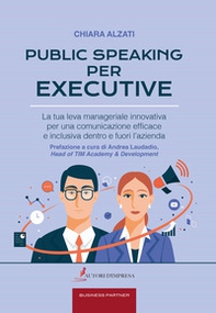 Public speaking per executive. La tua leva manageriale innovativa per una comunicazione efficace e inclusiva dentro e fuori l'azienda - Librerie.coop