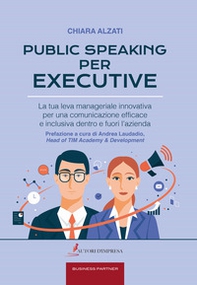 Public speaking per executive. La tua leva manageriale innovativa per una comunicazione efficace e inclusiva dentro e fuori l'azienda - Librerie.coop