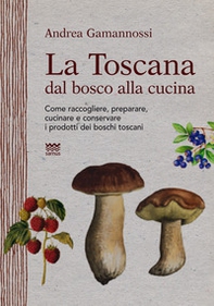 La Toscana dal bosco alla cucina. Come raccogliere, preparare, cucinare e conservare i prodotti dei boschi toscani - Librerie.coop