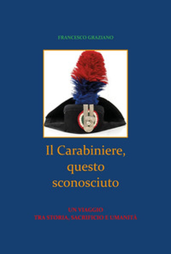 Il Carabiniere, questo sconosciuto. Un viaggio tra storia, sacrificio e umanità - Librerie.coop Il Carabiniere, questo sconosciuto. Un viaggio tra storia, sacrificio e umanità - Librerie.coop