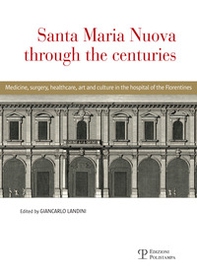 Santa Maria Nuova through the centuries. Medicine, surgery, assistance, art and culture in the hospital of the Florentines - Librerie.coop