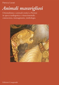 Animali maravigliosi. Orientalismo e animali esotici a Firenze in epoca tardogotica e rinascimentale: conoscenza, immaginario, simbologia - Librerie.coop