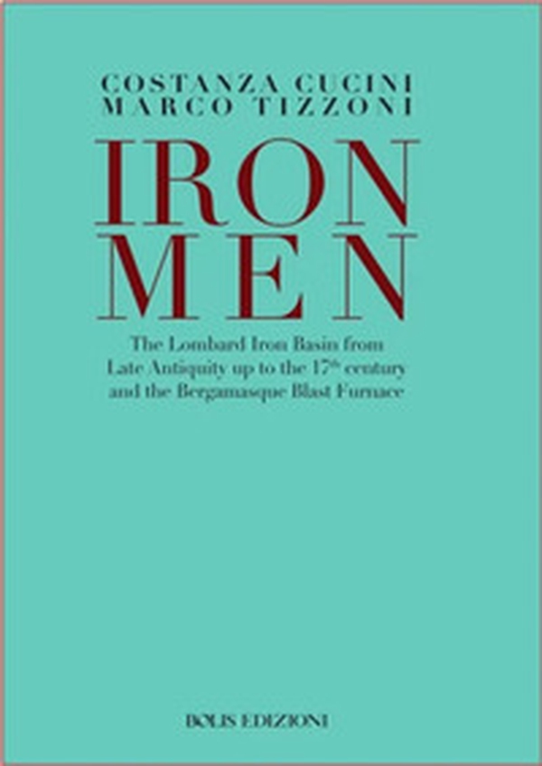 Ironmen. The Lombard iron basin from late antiquity up to the 17th Century and the bergamasque blast furnace - Librerie.coop